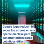 Google logra reducir 40 veces los errores en una operación clave para construir ordenadores cuánticos útiles
